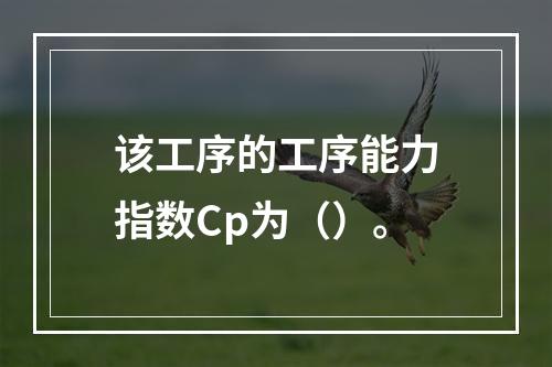 该工序的工序能力指数Cp为（）。