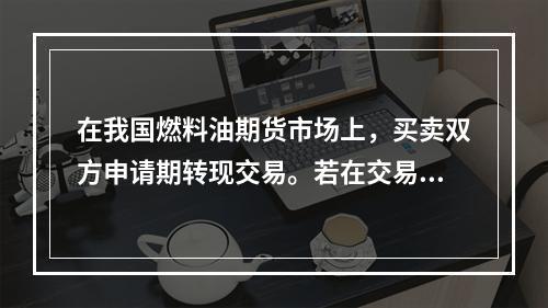 在我国燃料油期货市场上，买卖双方申请期转现交易。若在交易所审