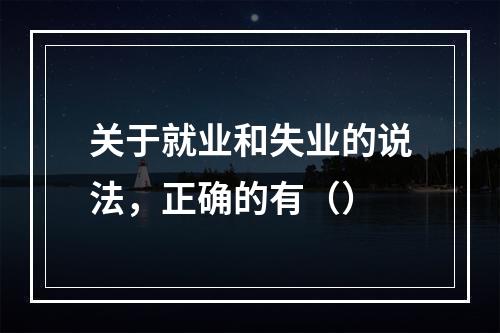 关于就业和失业的说法，正确的有（）