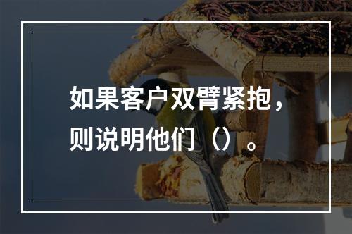 如果客户双臂紧抱，则说明他们（）。