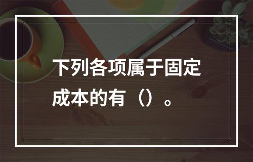 下列各项属于固定成本的有（）。