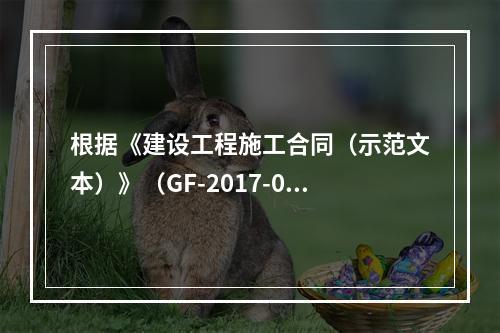 根据《建设工程施工合同（示范文本）》（GF-2017-020