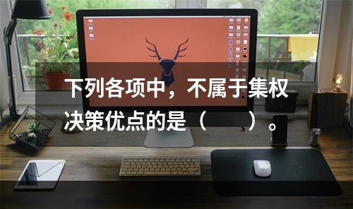 下列各项中，不属于集权决策优点的是（  ）。