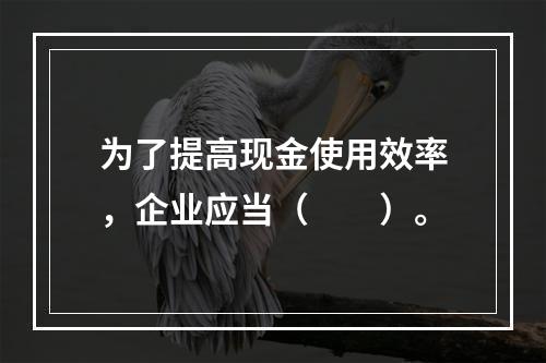 为了提高现金使用效率，企业应当（  ）。