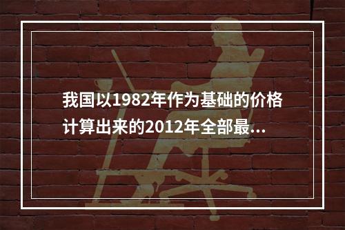 我国以1982年作为基础的价格计算出来的2012年全部最终产