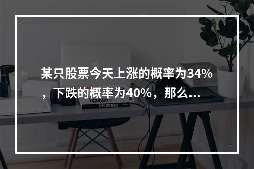 某只股票今天上涨的概率为34%，下跌的概率为40%，那么该股