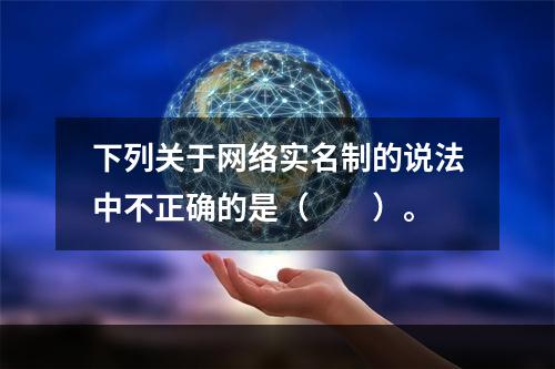 下列关于网络实名制的说法中不正确的是（　　）。