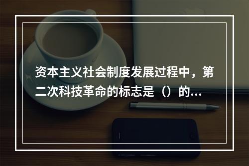 资本主义社会制度发展过程中，第二次科技革命的标志是（）的发明