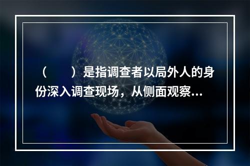 （　　）是指调查者以局外人的身份深入调查现场，从侧面观察、记