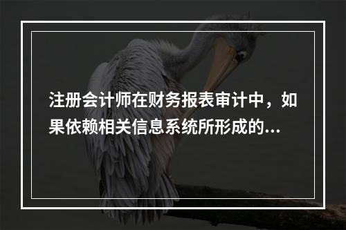 注册会计师在财务报表审计中，如果依赖相关信息系统所形成的财务