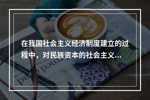 在我国社会主义经济制度建立的过程中，对民族资本的社会主义改造