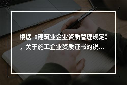 根据《建筑业企业资质管理规定》，关于施工企业资质证书的说法