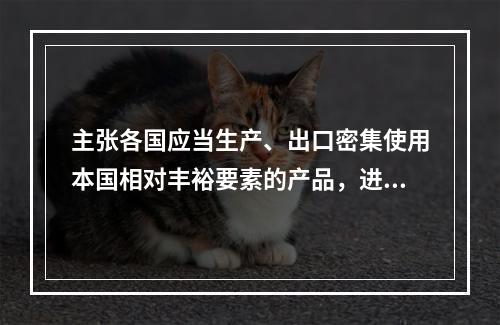 主张各国应当生产、出口密集使用本国相对丰裕要素的产品，进口需