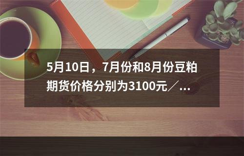 5月10日，7月份和8月份豆粕期货价格分别为3100元／吨和