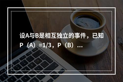 设A与B是相互独立的事件，已知P（A）=1/3，P（B）=1