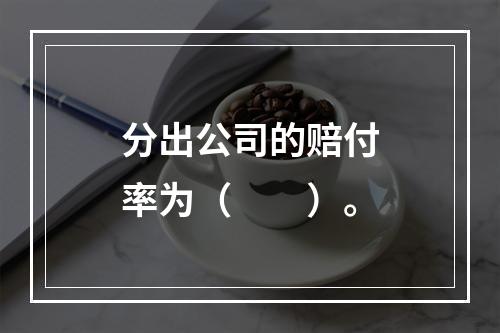 分出公司的赔付率为（　　）。