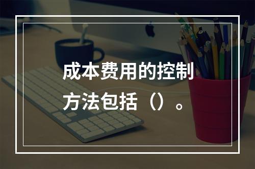 成本费用的控制方法包括（）。