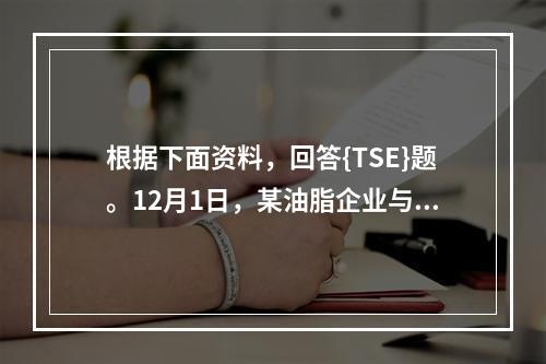 根据下面资料，回答{TSE}题。12月1日，某油脂企业与某饲