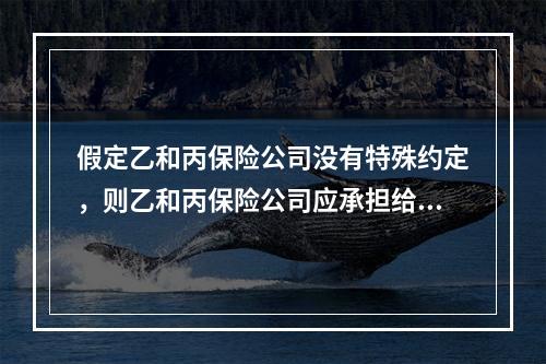 假定乙和丙保险公司没有特殊约定，则乙和丙保险公司应承担给付保