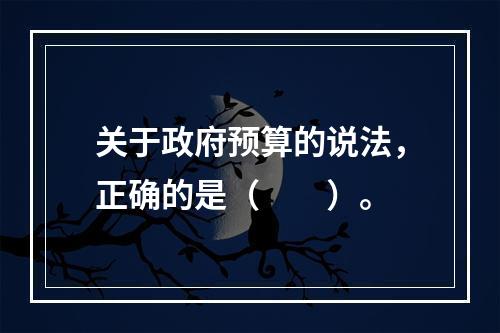 关于政府预算的说法，正确的是（　　）。