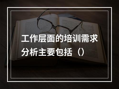 工作层面的培训需求分析主要包括（）