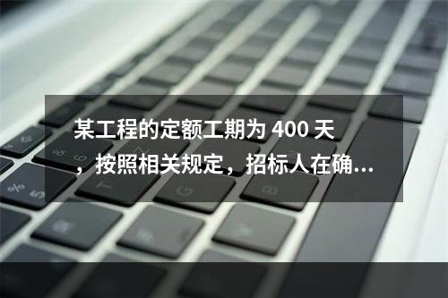 某工程的定额工期为 400 天，按照相关规定，招标人在确定合