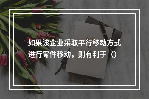 如果该企业采取平行移动方式进行零件移动，则有利于（）