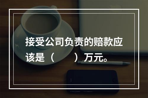 接受公司负责的赔款应该是（　　）万元。