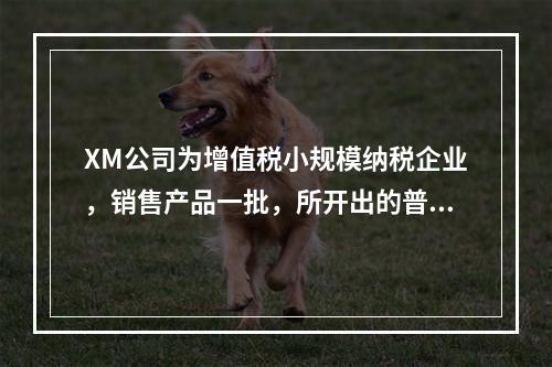 XM公司为增值税小规模纳税企业，销售产品一批，所开出的普通发