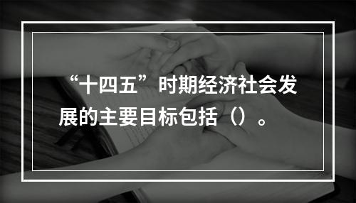 “十四五”时期经济社会发展的主要目标包括（）。