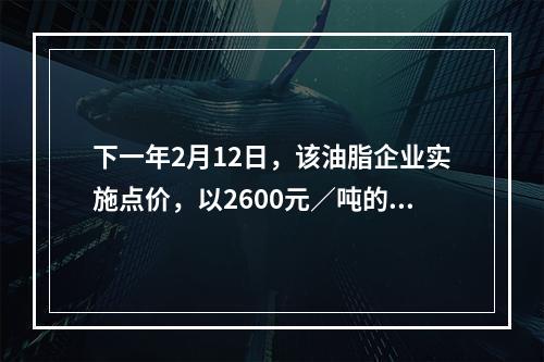 下一年2月12日，该油脂企业实施点价，以2600元／吨的期货