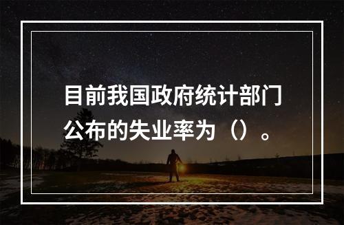 目前我国政府统计部门公布的失业率为（）。