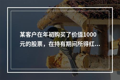 某客户在年初购买了价值1000元的股票，在持有期间所得红利为