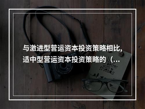 与激进型营运资本投资策略相比,适中型营运资本投资策略的（　　