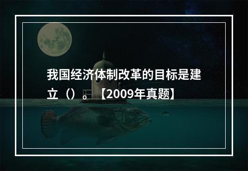 我国经济体制改革的目标是建立（）。【2009年真题】