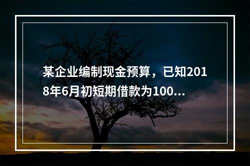 某企业编制现金预算，已知2018年6月初短期借款为1000万