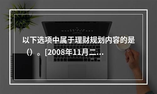 以下选项中属于理财规划内容的是（）。[2008年11月二级真