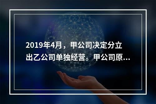 2019年4月，甲公司决定分立出乙公司单独经营。甲公司原有负