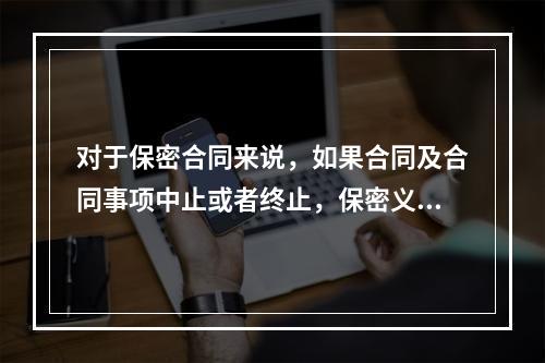 对于保密合同来说，如果合同及合同事项中止或者终止，保密义务（