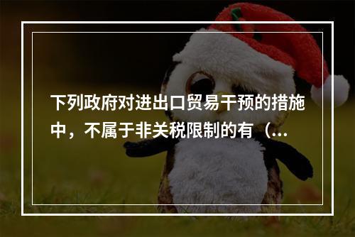 下列政府对进出口贸易干预的措施中，不属于非关税限制的有（）。