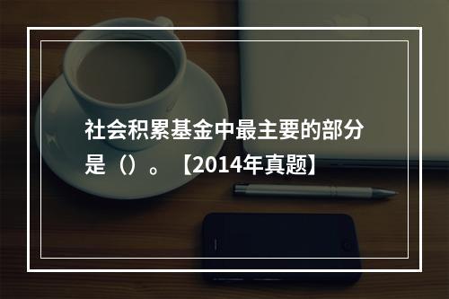 社会积累基金中最主要的部分是（）。【2014年真题】