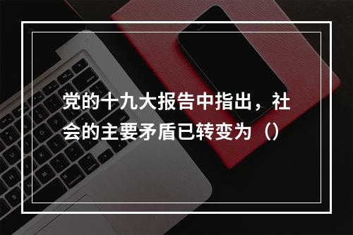 党的十九大报告中指出，社会的主要矛盾已转变为（）