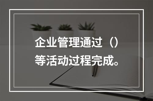 企业管理通过（）等活动过程完成。