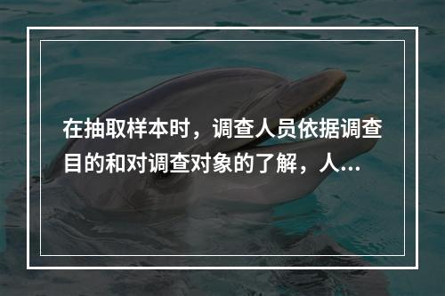 在抽取样本时，调查人员依据调查目的和对调查对象的了解，人为确