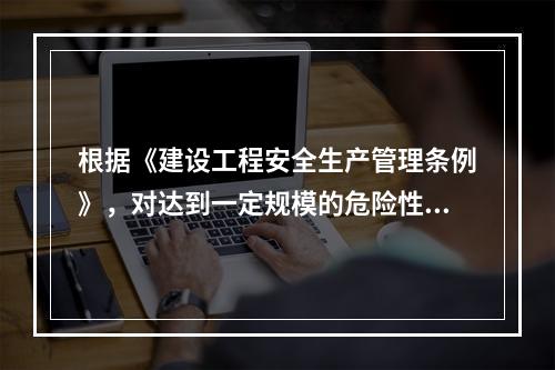 根据《建设工程安全生产管理条例》，对达到一定规模的危险性较大