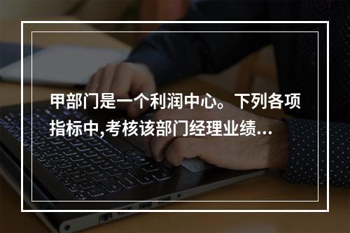 甲部门是一个利润中心。下列各项指标中,考核该部门经理业绩最适