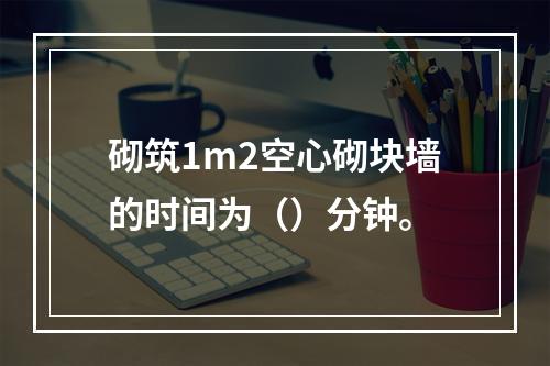 砌筑1m2空心砌块墙的时间为（）分钟。