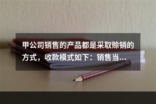 甲公司销售的产品都是采取赊销的方式，收款模式如下：销售当月收