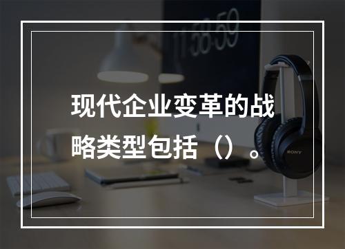 现代企业变革的战略类型包括（）。