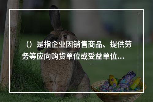 （）是指企业因销售商品、提供劳务等应向购货单位或受益单位收取